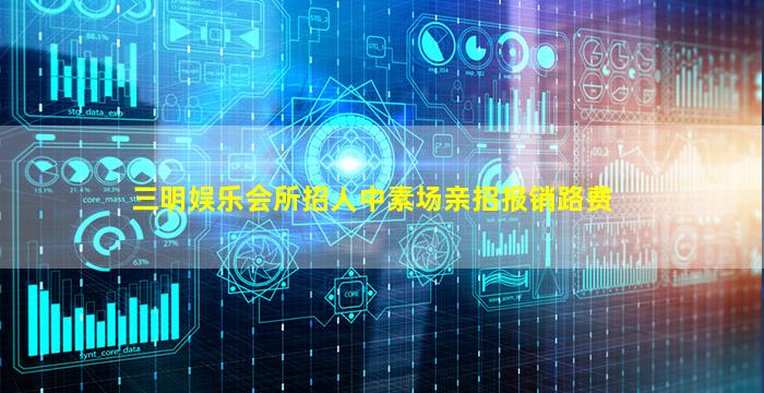 三明娱乐会所招人中素场亲招报销路费